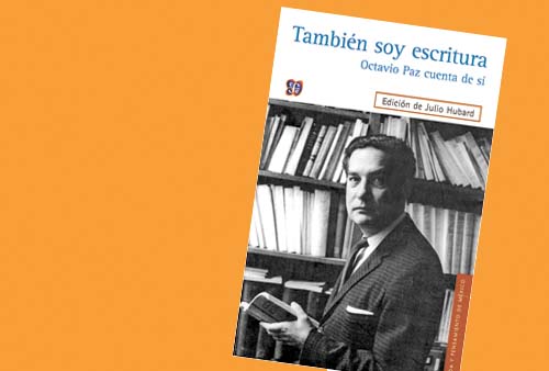 'También soy escritura. Octavio Paz cuenta de sí'. Edición de Julio Hubard. Fondo de Cultura Económica, México, 2014. 