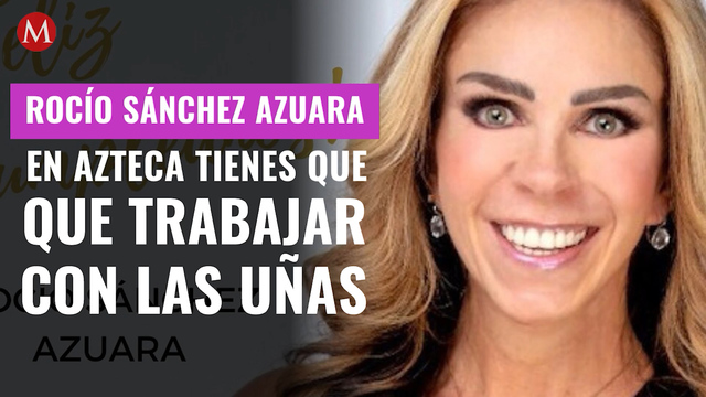 En Azteca tienes que trabajar con las uñas: Rocío Sánchez Azuara
